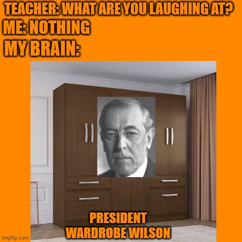 This took a LOT of editing | TEACHER: WHAT ARE YOU LAUGHING AT? ME: NOTHING; MY BRAIN:; PRESIDENT WARDROBE WILSON | image tagged in memes,funny,teacher | made w/ Imgflip meme maker