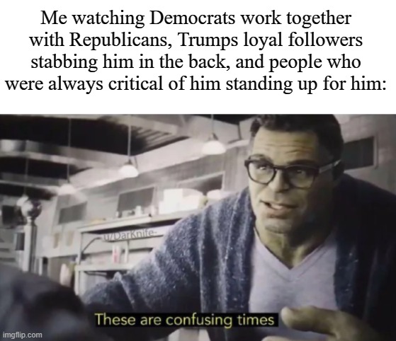 These are confusing times | Me watching Democrats work together with Republicans, Trumps loyal followers stabbing him in the back, and people who were always critical of him standing up for him: | image tagged in these are confusing times | made w/ Imgflip meme maker