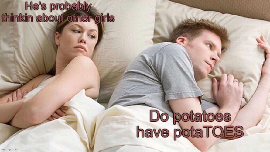 I Bet He's Thinking About Other Women | He's probably thinkin about other girls; Do potatoes have potaTOES | image tagged in memes,i bet he's thinking about other women | made w/ Imgflip meme maker