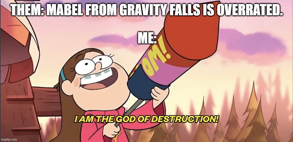 me on a saturday | THEM: MABEL FROM GRAVITY FALLS IS OVERRATED. ME: | image tagged in i am the god of destruction | made w/ Imgflip meme maker
