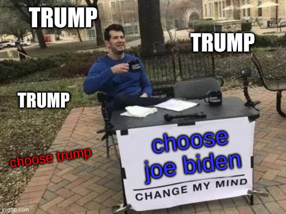 trump | TRUMP; TRUMP; TRUMP; choose joe biden; choose trump | image tagged in memes,change my mind | made w/ Imgflip meme maker