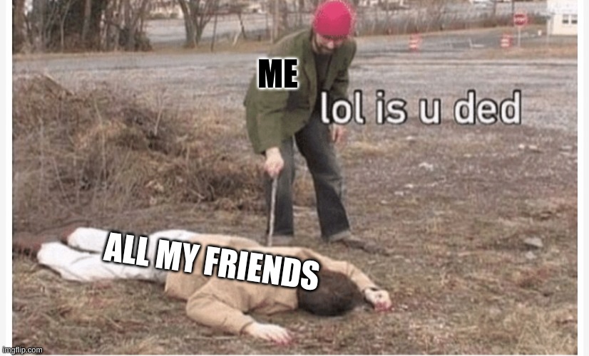sadness | ME; ALL MY FRIENDS | image tagged in lol is u ded,memes,depression,woah that's interesting but i sure dont care | made w/ Imgflip meme maker
