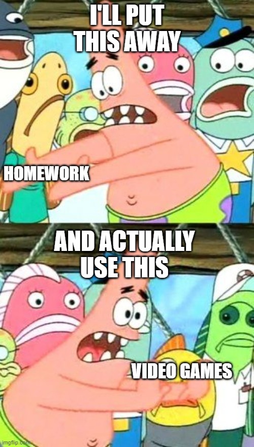 Put It Somewhere Else Patrick |  I'LL PUT THIS AWAY; HOMEWORK; AND ACTUALLY USE THIS; VIDEO GAMES | image tagged in memes,put it somewhere else patrick | made w/ Imgflip meme maker