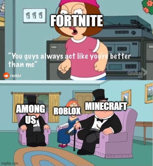True...True! | FORTNITE; ROBLOX; MINECRAFT; AMONG US | image tagged in you guys always act like you're better than me | made w/ Imgflip meme maker
