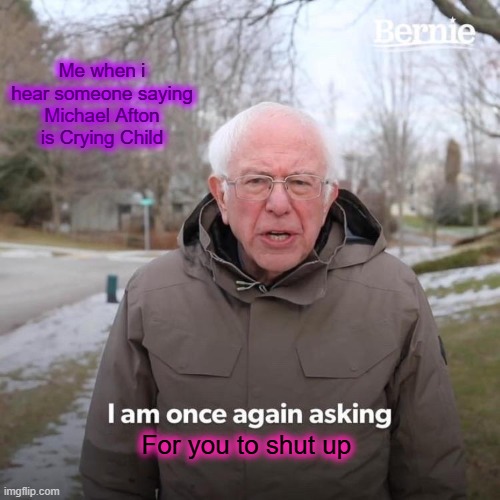 Bernie I Am Once Again Asking For Your Support | Me when i hear someone saying Michael Afton is Crying Child; For you to shut up | image tagged in memes,bernie i am once again asking for your support | made w/ Imgflip meme maker