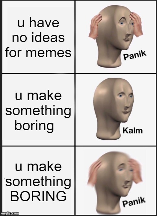Panik Kalm Panik | u have no ideas for memes; u make something boring; u make something BORING | image tagged in memes,panik kalm panik | made w/ Imgflip meme maker