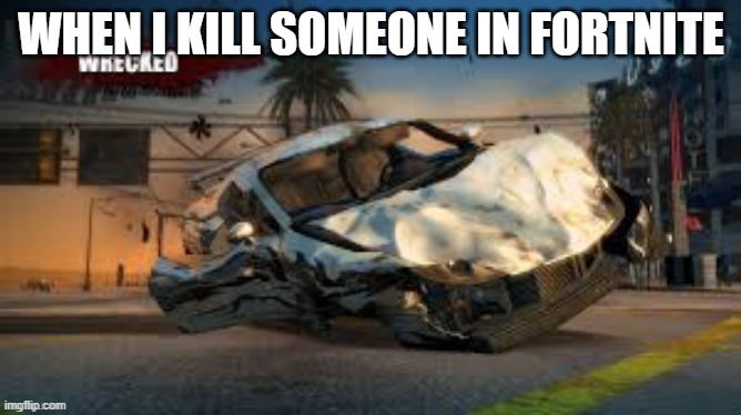 Wrecked | WHEN I KILL SOMEONE IN FORTNITE | image tagged in wrecked | made w/ Imgflip meme maker