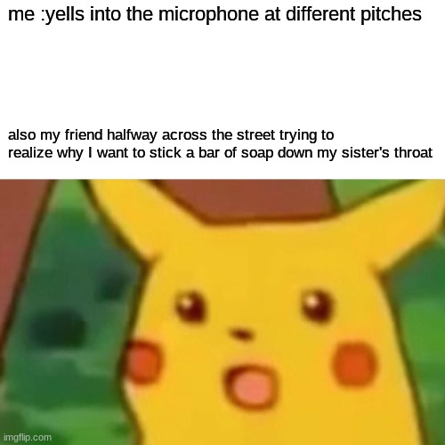 Surprised Pikachu | me :yells into the microphone at different pitches; also my friend halfway across the street trying to realize why I want to stick a bar of soap down my sister's throat | image tagged in memes,surprised pikachu | made w/ Imgflip meme maker