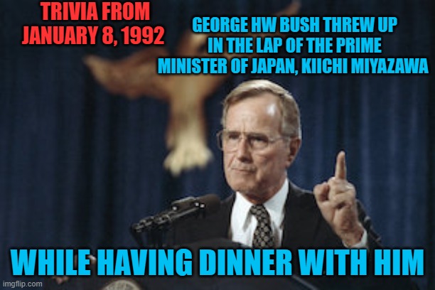 George HW Bush | TRIVIA FROM JANUARY 8, 1992; GEORGE HW BUSH THREW UP IN THE LAP OF THE PRIME MINISTER OF JAPAN, KIICHI MIYAZAWA; WHILE HAVING DINNER WITH HIM | image tagged in george hw bush | made w/ Imgflip meme maker