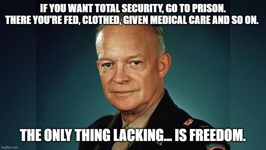 Dwight Eisenhower | IF YOU WANT TOTAL SECURITY, GO TO PRISON. THERE YOU'RE FED, CLOTHED, GIVEN MEDICAL CARE AND SO ON. THE ONLY THING LACKING... IS FREEDOM. | image tagged in dwight eisenhower | made w/ Imgflip meme maker