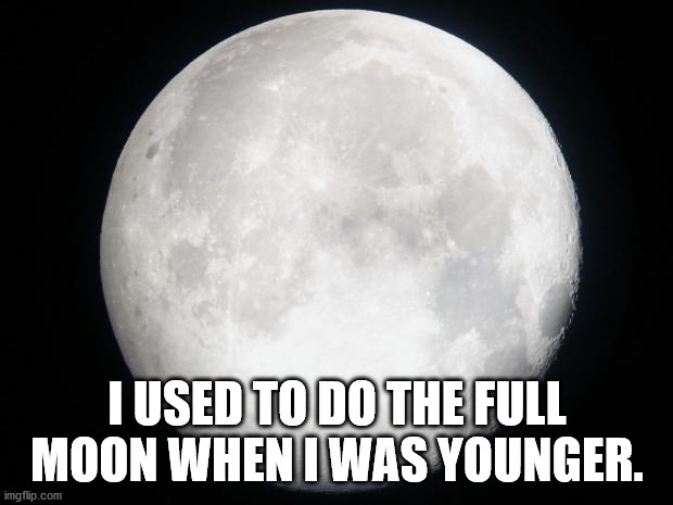 Full Moon | I USED TO DO THE FULL MOON WHEN I WAS YOUNGER. | image tagged in full moon | made w/ Imgflip meme maker