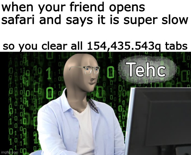 is it working now? it should | when your friend opens safari and says it is super slow; so you clear all 154,435.543q tabs | image tagged in tehc,memes,funny,safari,apple,smort | made w/ Imgflip meme maker