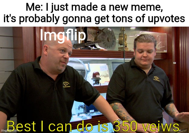 Why does this always happen | Me: I just made a new meme, it's probably gonna get tons of upvotes; Imgflip; Best I can do is 350 veiws | image tagged in pawn stars best i can do | made w/ Imgflip meme maker