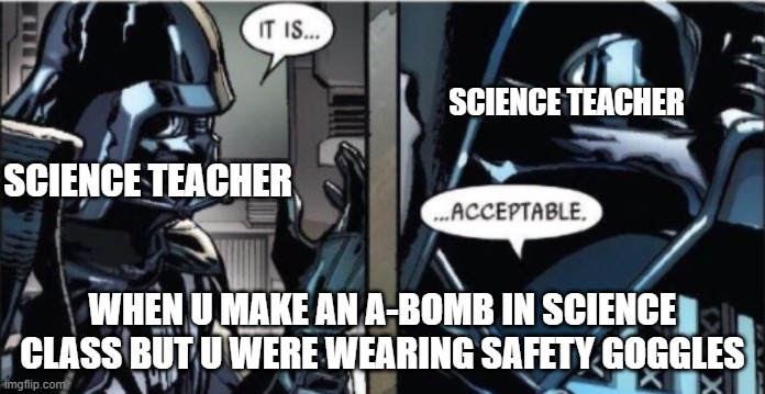ok | SCIENCE TEACHER; SCIENCE TEACHER; WHEN U MAKE AN A-BOMB IN SCIENCE CLASS BUT U WERE WEARING SAFETY GOGGLES | image tagged in it is acceptable | made w/ Imgflip meme maker