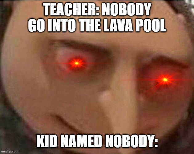 gru meme | TEACHER: NOBODY GO INTO THE LAVA POOL; KID NAMED NOBODY: | image tagged in gru meme | made w/ Imgflip meme maker
