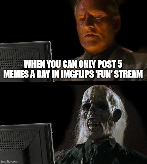 HUH! | WHEN YOU CAN ONLY POST 5 MEMES A DAY IN IMGFLIPS 'FUN' STREAM | image tagged in memes,i'll just wait here,fun stream | made w/ Imgflip meme maker