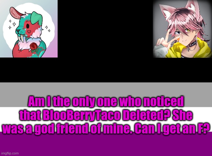 Cmon guys didn't anyone notice? | Am I the only one who noticed that BlooBerryTaco Deleted? She was a god friend of mine. Can I get an F? | made w/ Imgflip meme maker