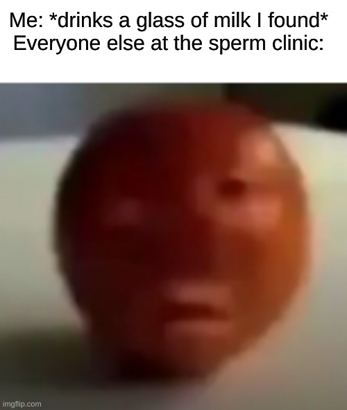 Wait a minute... | Me: *drinks a glass of milk I found* 

Everyone else at the sperm clinic: | image tagged in trash,apple hey apple,hold up,sperm,mmmm milk,cursed,dankmemes | made w/ Imgflip meme maker