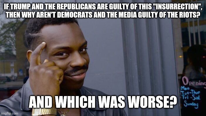 Freedom of Speech, Bitches! | IF TRUMP AND THE REPUBLICANS ARE GUILTY OF THIS "INSURRECTION", THEN WHY AREN'T DEMOCRATS AND THE MEDIA GUILTY OF THE RIOTS? AND WHICH WAS WORSE? | image tagged in memes,roll safe think about it | made w/ Imgflip meme maker