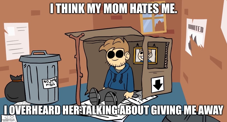;-; | I THINK MY MOM HATES ME. I OVERHEARD HER TALKING ABOUT GIVING ME AWAY | image tagged in tom homeless | made w/ Imgflip meme maker