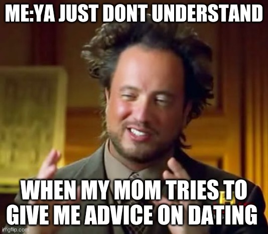 YOU JUST DONT UNDERSTAND MOM! | ME:YA JUST DONT UNDERSTAND; WHEN MY MOM TRIES TO GIVE ME ADVICE ON DATING | image tagged in memes,ancient aliens | made w/ Imgflip meme maker