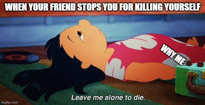 ;;-; | WHEN YOUR FRIEND STOPS YOU FOR KILLING YOURSELF; WHY ME | image tagged in leave me alone to die lilo | made w/ Imgflip meme maker