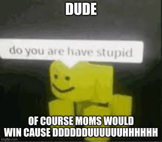 do you are have stupid | DUDE OF COURSE MOMS WOULD WIN CAUSE DDDDDDUUUUUUHHHHHH | image tagged in do you are have stupid | made w/ Imgflip meme maker