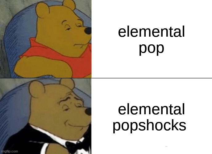 Tuxedo Winnie The Pooh | elemental pop; elemental popshocks | image tagged in memes,tuxedo winnie the pooh | made w/ Imgflip meme maker