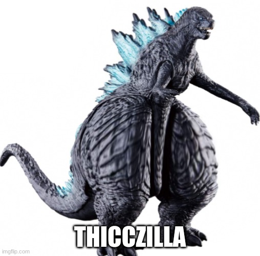 thicczilla | THICCZILLA | image tagged in godzilla,thicc | made w/ Imgflip meme maker