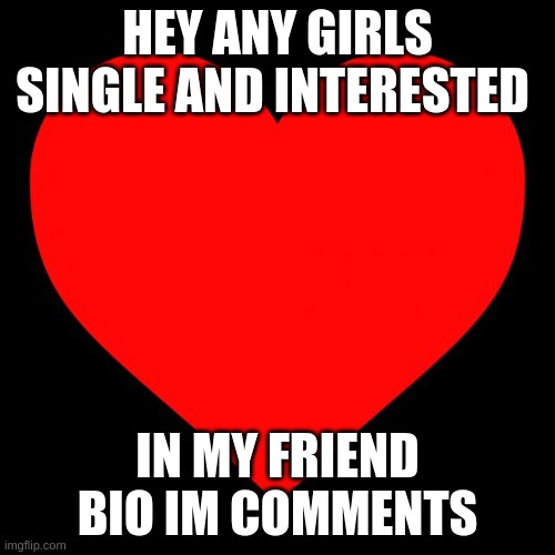 HELP | HEY ANY GIRLS SINGLE AND INTERESTED; IN MY FRIEND BIO IM COMMENTS | image tagged in heart,single | made w/ Imgflip meme maker