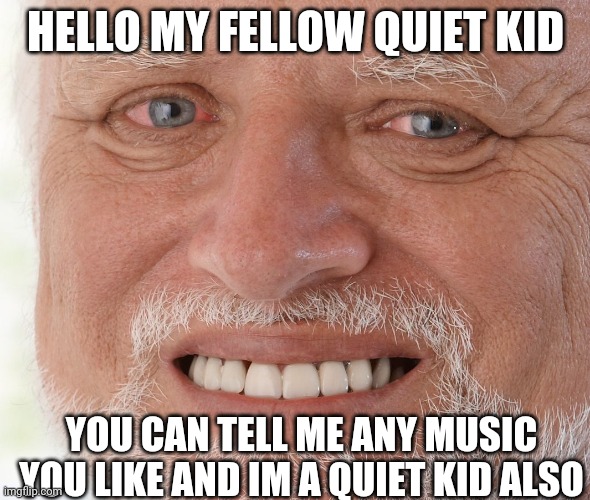 Tell me your fav music :) | HELLO MY FELLOW QUIET KID; YOU CAN TELL ME ANY MUSIC YOU LIKE AND IM A QUIET KID ALSO | image tagged in hide the pain harold,music | made w/ Imgflip meme maker