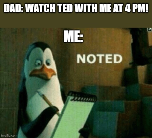 NO TED | DAD: WATCH TED WITH ME AT 4 PM! ME: | image tagged in noted | made w/ Imgflip meme maker