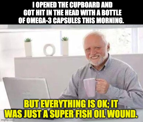 Superficial | I OPENED THE CUPBOARD AND GOT HIT IN THE HEAD WITH A BOTTLE OF OMEGA-3 CAPSULES THIS MORNING. BUT EVERYTHING IS OK; IT WAS JUST A SUPER FISH OIL WOUND. | image tagged in harold | made w/ Imgflip meme maker