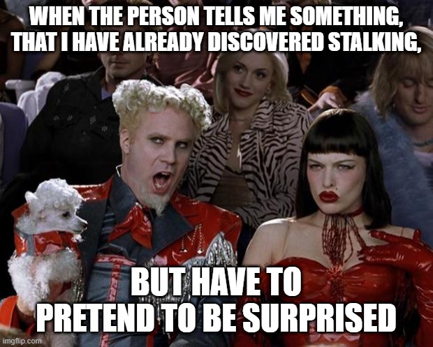 I know everything | WHEN THE PERSON TELLS ME SOMETHING, THAT I HAVE ALREADY DISCOVERED STALKING, BUT HAVE TO PRETEND TO BE SURPRISED | image tagged in memes,mugatu so hot right now | made w/ Imgflip meme maker