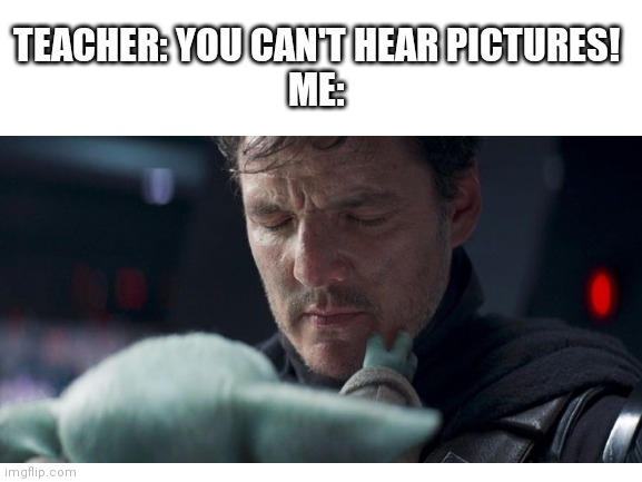You can hear it too I know | TEACHER: YOU CAN'T HEAR PICTURES!
ME: | image tagged in baby yoda,cute,sad,mando,end of season 2 | made w/ Imgflip meme maker