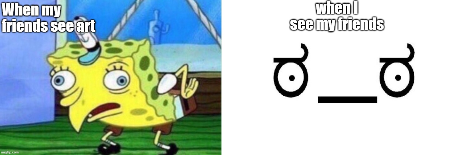 when I see my friends; When my friends see art | image tagged in memes,mocking spongebob | made w/ Imgflip meme maker