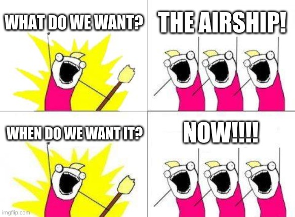 What Do We Want | WHAT DO WE WANT? THE AIRSHIP! NOW!!!! WHEN DO WE WANT IT? | image tagged in memes,what do we want | made w/ Imgflip meme maker