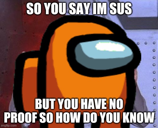 Does people even wonder why people call you sus for no reason | SO YOU SAY IM SUS; BUT YOU HAVE NO PROOF SO HOW DO YOU KNOW | image tagged in sus,suspicious,orange,might is right,if you look at it like this | made w/ Imgflip meme maker
