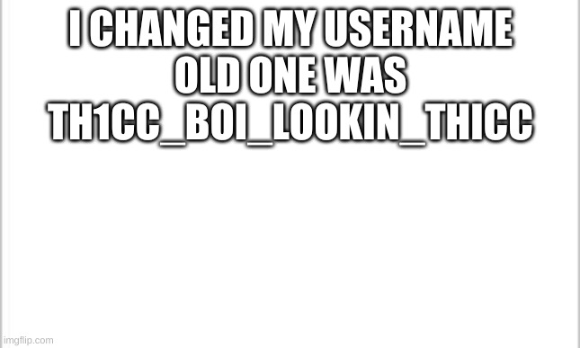 white background | I CHANGED MY USERNAME
OLD ONE WAS TH1CC_BOI_LOOKIN_THICC | image tagged in white background | made w/ Imgflip meme maker