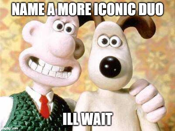 (btw you cant :) |  NAME A MORE ICONIC DUO; ILL WAIT | image tagged in wallace and gromit,name a more iconic duo,you cant | made w/ Imgflip meme maker