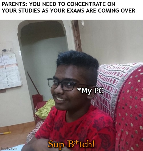 that's why gamers fail in exam XD | PARENTS: YOU NEED TO CONCENTRATE ON YOUR STUDIES AS YOUR EXAMS ARE COMING OVER; *My PC; Sup B*tch! | image tagged in one side box man smiling | made w/ Imgflip meme maker