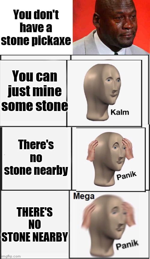 You don't have a stone pickaxe You can just mine some stone There's no stone nearby THERE'S NO STONE NEARBY | image tagged in blank white template,crying michael jordan,mega panik,memes,panik kalm panik | made w/ Imgflip meme maker
