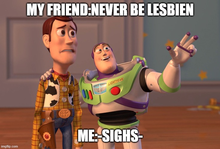 ;-; | MY FRIEND:NEVER BE LESBIEN; ME:-SIGHS- | image tagged in memes,x x everywhere | made w/ Imgflip meme maker