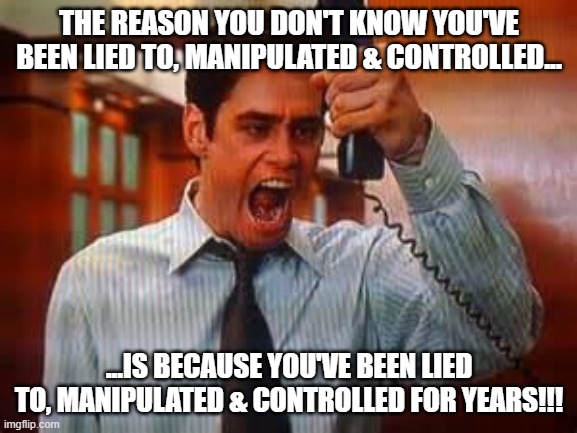 Liar Liar | THE REASON YOU DON'T KNOW YOU'VE BEEN LIED TO, MANIPULATED & CONTROLLED... ...IS BECAUSE YOU'VE BEEN LIED TO, MANIPULATED & CONTROLLED FOR YEARS!!! | image tagged in liar liar | made w/ Imgflip meme maker