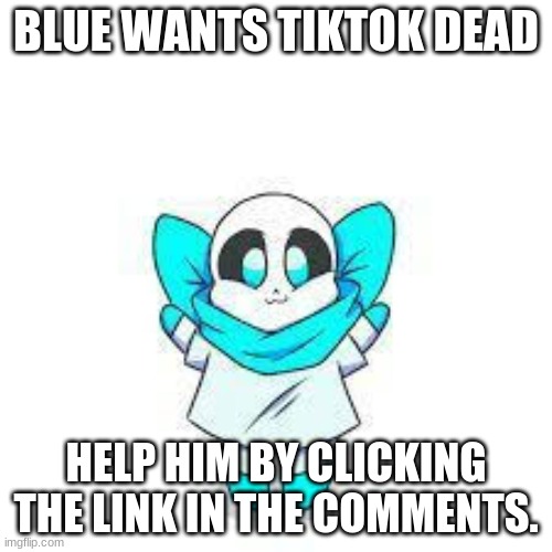 Please do | BLUE WANTS TIKTOK DEAD; HELP HIM BY CLICKING THE LINK IN THE COMMENTS. | image tagged in smol blue | made w/ Imgflip meme maker