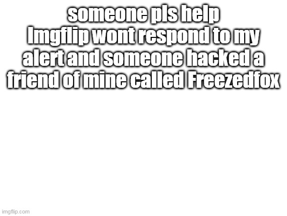 help me rn they hacked my stream too | someone pls help Imgflip wont respond to my alert and someone hacked a friend of mine called Freezedfox | image tagged in blank white template | made w/ Imgflip meme maker