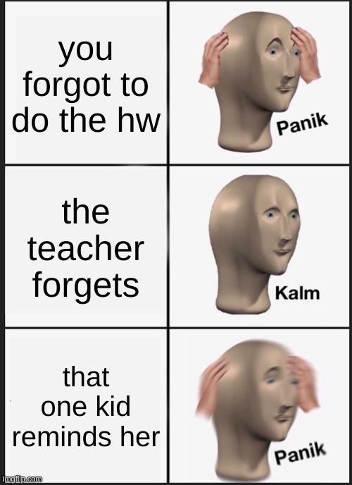 Panik Kalm Panik Meme | you forgot to do the hw; the teacher forgets; that one kid reminds her | image tagged in memes,panik kalm panik | made w/ Imgflip meme maker