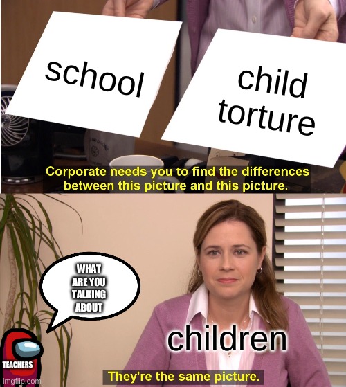 They're The Same Picture | school; child torture; WHAT ARE YOU TALKING ABOUT; children; TEACHERS | image tagged in memes,they're the same picture | made w/ Imgflip meme maker