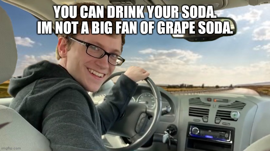 Hop in! | YOU CAN DRINK YOUR SODA. IM NOT A BIG FAN OF GRAPE SODA. | image tagged in hop in | made w/ Imgflip meme maker