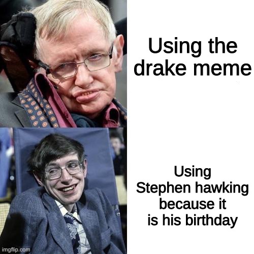 you should remeber | Using the drake meme; Using Stephen hawking because it is his birthday | image tagged in legend,memes,respect,love,science | made w/ Imgflip meme maker